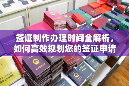 遵化签证制作办理时间全解析，如何高效规划您的签证申请流程