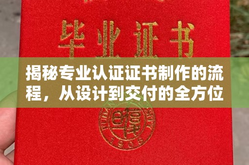 遵化揭秘专业认证证书制作的流程，从设计到交付的全方位指南