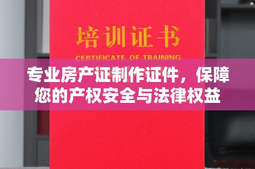 遵化专业房产证制作证件，保障您的产权安全与法律权益