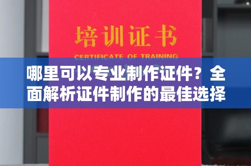 遵化哪里可以专业制作证件？全面解析证件制作的最佳选择