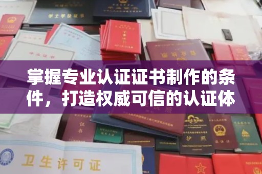 遵化掌握专业认证证书制作的条件，打造权威可信的认证体系