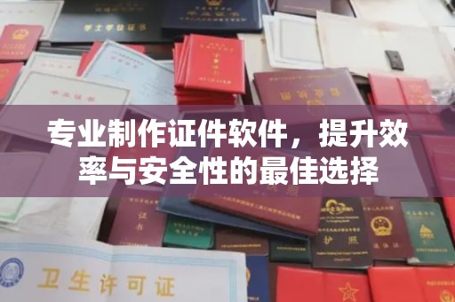 遵化专业制作证件软件，提升效率与安全性的最佳选择