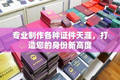 遵化专业制作各种证件天涯，打造您的身份新高度