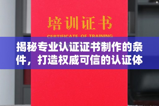 遵化揭秘专业认证证书制作的条件，打造权威可信的认证体系