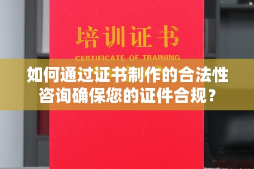遵化如何通过证书制作的合法性咨询确保您的证件合规？